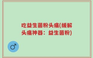 吃益生菌粉头痛(缓解头痛神器：益生菌粉)