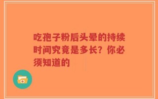 吃孢子粉后头晕的持续时间究竟是多长？你必须知道的