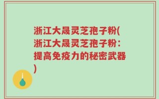 浙江大晟灵芝孢子粉(浙江大晟灵芝孢子粉：提高免疫力的秘密武器)