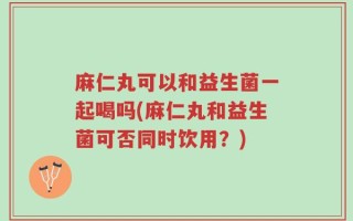 麻仁丸可以和益生菌一起喝吗(麻仁丸和益生菌可否同时饮用？)