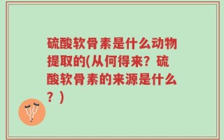 硫酸软骨素是什么动物提取的(从何得来？硫酸软骨素的来源是什么？)