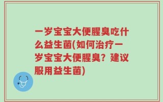 一岁宝宝大便腥臭吃什么益生菌(如何治疗一岁宝宝大便腥臭？建议服用益生菌)