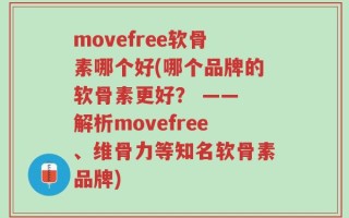 movefree软骨素哪个好(哪个品牌的软骨素更好？ —— 解析movefree、维骨力等知名软骨素品牌)