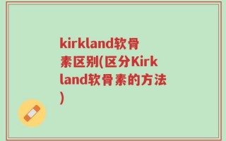 kirkland软骨素区别(区分Kirkland软骨素的方法)