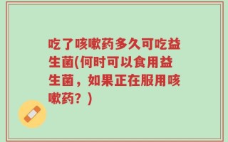 吃了咳嗽药多久可吃益生菌(何时可以食用益生菌，如果正在服用咳嗽药？)
