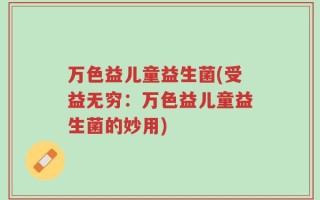 万色益儿童益生菌(受益无穷：万色益儿童益生菌的妙用)