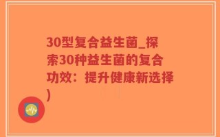 30型复合益生菌_探索30种益生菌的复合功效：提升健康新选择)