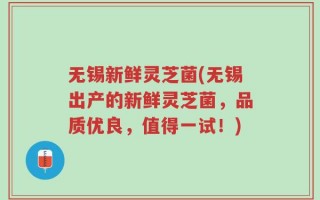 无锡新鲜灵芝菌(无锡出产的新鲜灵芝菌，品质优良，值得一试！)
