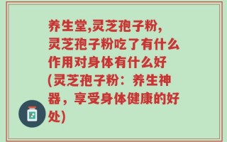 养生堂,灵芝孢子粉,灵芝孢子粉吃了有什么作用对身体有什么好 (灵芝孢子粉：养生神器，享受身体健康的好处)