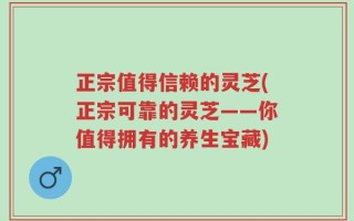 正宗值得信赖的灵芝(正宗可靠的灵芝——你值得拥有的养生宝藏)