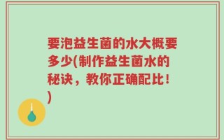 要泡益生菌的水大概要多少(制作益生菌水的秘诀，教你正确配比！)