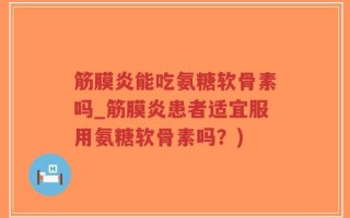 筋膜炎能吃氨糖软骨素吗_筋膜炎患者适宜服用氨糖软骨素吗？)