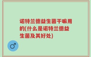 诺特兰德益生菌干嘛用的(什么是诺特兰德益生菌及其好处)