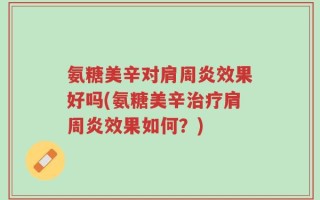 氨糖美辛对肩周炎效果好吗(氨糖美辛治疗肩周炎效果如何？)