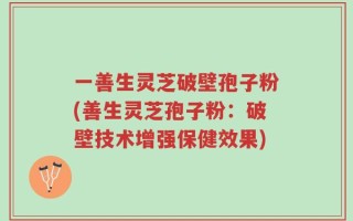一善生灵芝破壁孢子粉(善生灵芝孢子粉：破壁技术增强保健效果)