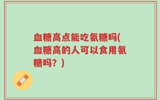 血糖高点能吃氨糖吗(血糖高的人可以食用氨糖吗？)