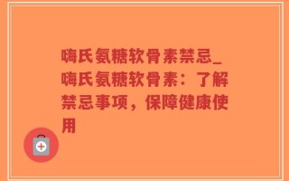 嗨氏氨糖软骨素禁忌_嗨氏氨糖软骨素：了解禁忌事项，保障健康使用