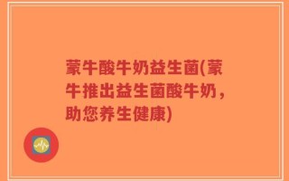 蒙牛酸牛奶益生菌(蒙牛推出益生菌酸牛奶，助您养生健康)
