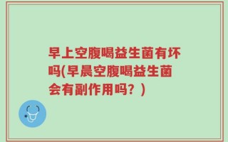 早上空腹喝益生菌有坏吗(早晨空腹喝益生菌会有副作用吗？)