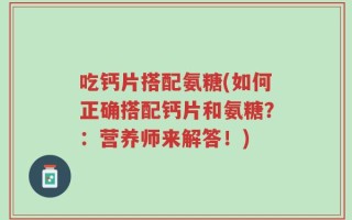 吃钙片搭配氨糖(如何正确搭配钙片和氨糖？：营养师来解答！)