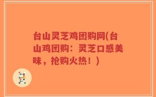台山灵芝鸡团购网(台山鸡团购：灵芝口感美味，抢购火热！)