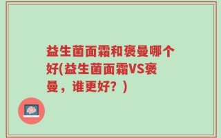 益生菌面霜和褒曼哪个好(益生菌面霜VS褒曼，谁更好？)