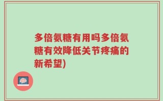 多倍氨糖有用吗多倍氨糖有效降低关节疼痛的新希望)
