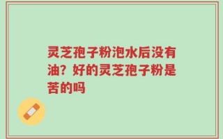 灵芝孢子粉泡水后没有油？好的灵芝孢子粉是苦的吗