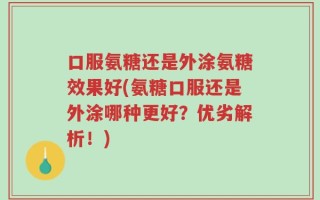 口服氨糖还是外涂氨糖效果好(氨糖口服还是外涂哪种更好？优劣解析！)