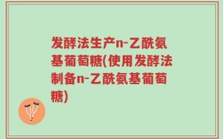 发酵法生产n-乙酰氨基葡萄糖(使用发酵法制备n-乙酰氨基葡萄糖)