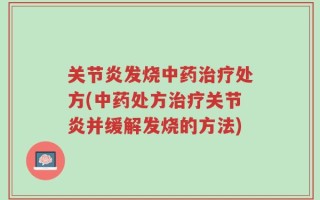 关节炎发烧中药治疗处方(中药处方治疗关节炎并缓解发烧的方法)