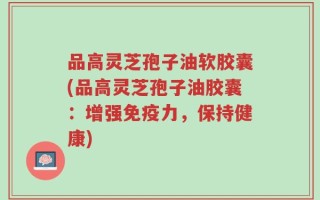 品高灵芝孢子油软胶囊(品高灵芝孢子油胶囊：增强免疫力，保持健康)