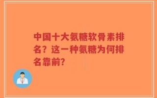 中国十大氨糖软骨素排名？这一种氨糖为何排名靠前？