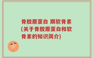 骨胶原蛋白 跟软骨素(关于骨胶原蛋白和软骨素的知识简介)