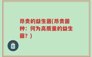 昂贵的益生菌(昂贵菌种：何为高质量的益生菌？)
