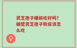 灵芝孢子睡前吃好吗？破壁灵芝孢子粉应该怎么吃