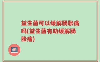 益生菌可以缓解肠胀痛吗(益生菌有助缓解肠胀痛)
