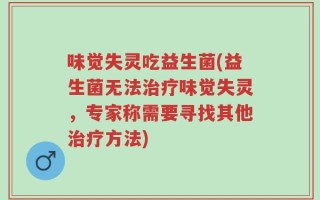 味觉失灵吃益生菌(益生菌无法治疗味觉失灵，专家称需要寻找其他治疗方法)