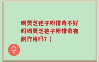 喝灵芝孢子粉排毒不好吗喝灵芝孢子粉排毒有副作用吗？)