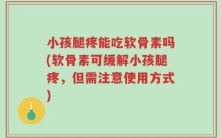 小孩腿疼能吃软骨素吗(软骨素可缓解小孩腿疼，但需注意使用方式)