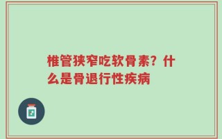 椎管狭窄吃软骨素？什么是骨退行性疾病