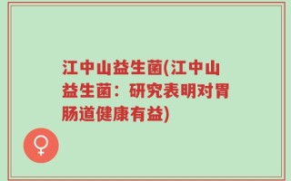 江中山益生菌(江中山益生菌：研究表明对胃肠道健康有益)