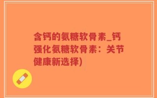 含钙的氨糖软骨素_钙强化氨糖软骨素：关节健康新选择)
