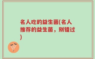 名人吃的益生菌(名人推荐的益生菌，别错过)