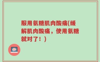 服用氨糖肌肉酸痛(缓解肌肉酸痛，使用氨糖就对了！)