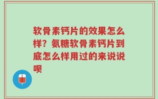 软骨素钙片的效果怎么样？氨糖软骨素钙片到底怎么样用过的来说说呗