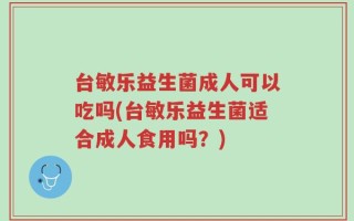 台敏乐益生菌成人可以吃吗(台敏乐益生菌适合成人食用吗？)