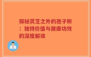 探秘灵芝之外的孢子粉：独特价值与健康功效的深度解读