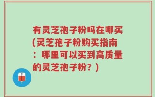有灵芝孢子粉吗在哪买(灵芝孢子粉购买指南：哪里可以买到高质量的灵芝孢子粉？)
