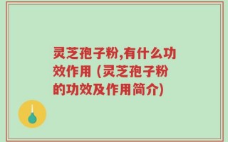 灵芝孢子粉,有什么功效作用 (灵芝孢子粉的功效及作用简介)